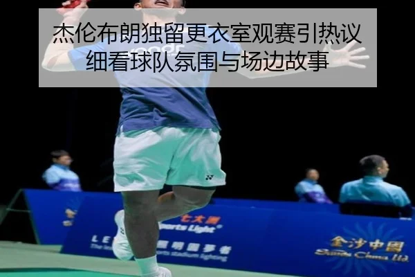 杰伦布朗独留更衣室观赛引热议 细看球队氛围与场边故事